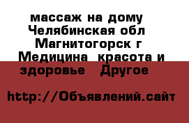 массаж на дому - Челябинская обл., Магнитогорск г. Медицина, красота и здоровье » Другое   